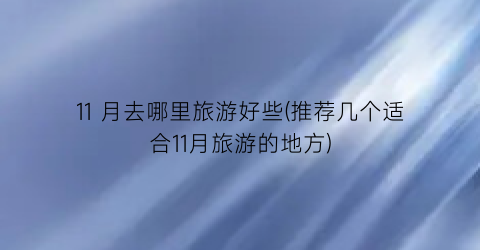 11 月去哪里旅游好些(推荐几个适合11月旅游的地方)